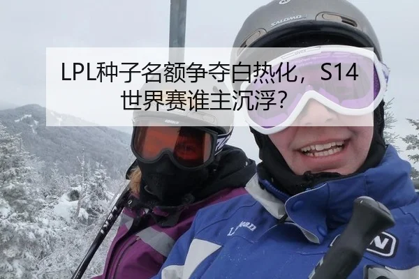 LPL种子名额争夺白热化，S14世界赛谁主沉浮？
